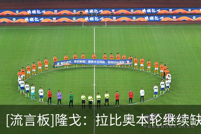 [流言板]隆戈：拉比奥本轮继续缺席&避免复发，莫雷拉和希拉有待评估
